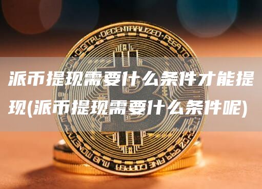 派币提现需要什么条件才能提现 - 派币提现需要什么条件呢